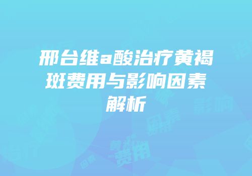 邢台维a酸治疗黄褐斑费用与影响因素解析