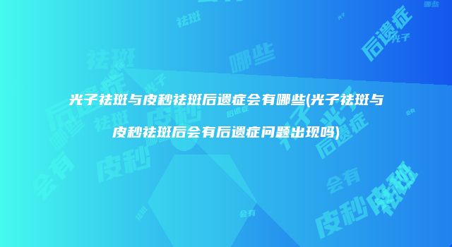 光子祛斑与皮秒祛斑后遗症会有哪些(光子祛斑与皮秒祛斑后会有后遗症问题出现吗)