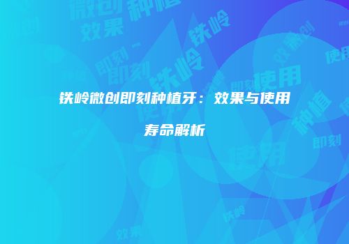 铁岭微创即刻种植牙：效果与使用寿命解析