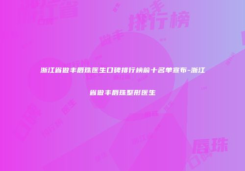 浙江省做丰唇珠医生口碑排行榜前十名单宣布-浙江省做丰唇珠整形医生