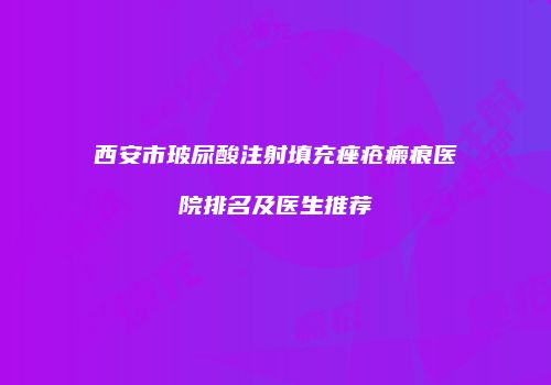 西安市玻尿酸注射填充痤疮瘢痕医院排名及医生推荐