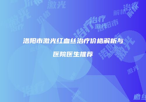 洛阳市激光红血丝治疗价格解析与医院医生推荐
