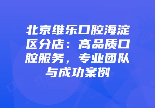 北京维乐口腔海淀区分店：高品质口腔服务，专业团队与成功案例