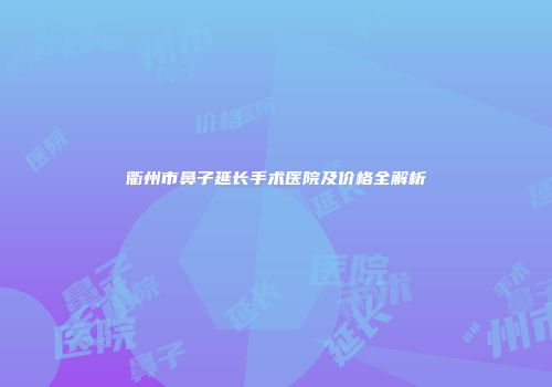 衢州市鼻子延长手术医院及价格全解析