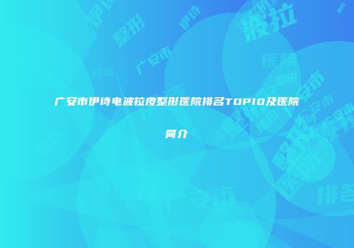 广安市伊诗电波拉皮整形医院排名TOP10及医院简介