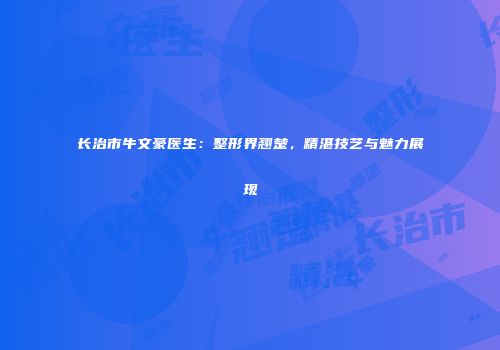 长治市牛文豪医生：整形界翘楚，精湛技艺与魅力展现
