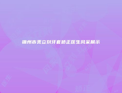 锦州市美立刻牙套矫正医生风采展示