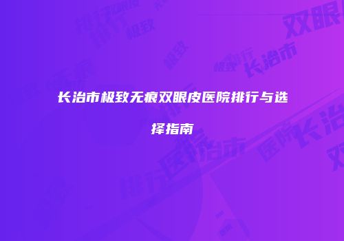 长治市极致无痕双眼皮医院排行与选择指南
