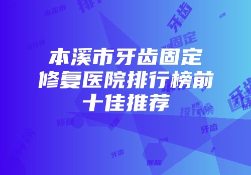 本溪市牙齿固定修复医院排行榜前十佳推荐