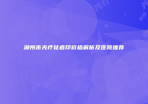 湖州市光疗祛痘印价格解析及医院推荐