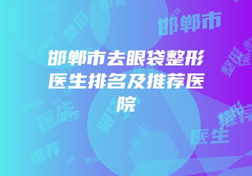 邯郸市去眼袋整形医生排名及推荐医院