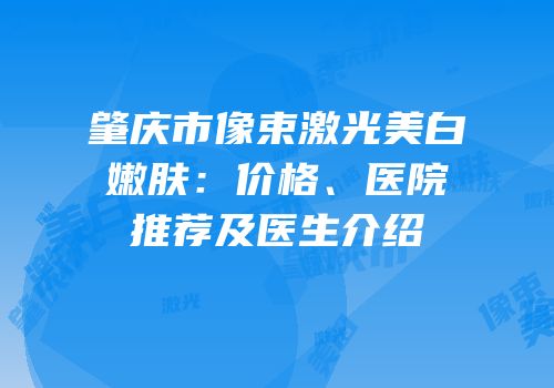 肇庆市像束激光美白嫩肤：价格、医院推荐及医生介绍