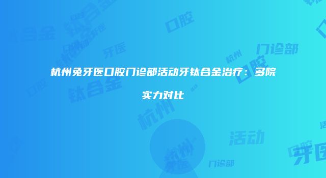 杭州兔牙医口腔门诊部活动牙钛合金治疗：多院实力对比