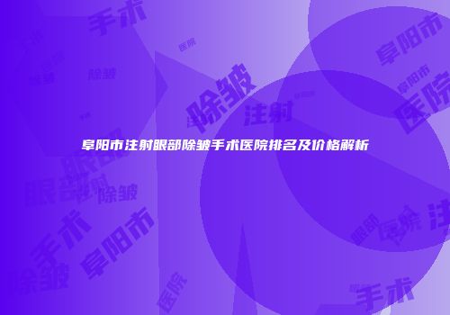 阜阳市注射眼部除皱手术医院排名及价格解析