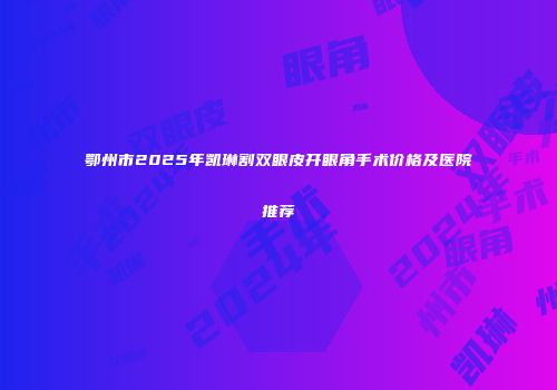 鄂州市2025年凯琳割双眼皮开眼角手术价格及医院推荐
