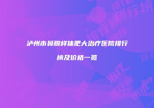 泸州市鼻腺样体肥大治疗医院排行榜及价格一览