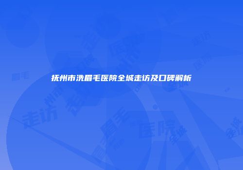 抚州市洗眉毛医院全城走访及口碑解析