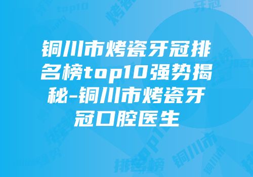 铜川市烤瓷牙冠排名榜top10强势揭秘-铜川市烤瓷牙冠口腔医生