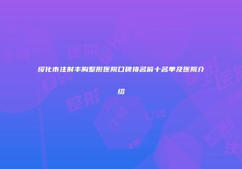 绥化市注射丰胸整形医院口碑排名前十名单及医院介绍