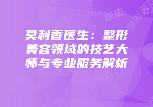 莫利香医生：整形美容领域的技艺大师与专业服务解析