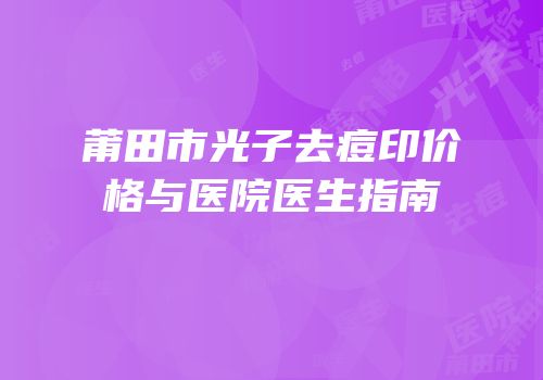 莆田市光子去痘印价格与医院医生指南