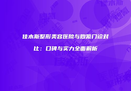 佳木斯整形美容医院与煦氰门诊对比：口碑与实力全面解析