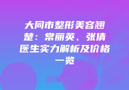 大同市整形美容翘楚：常丽英、张倩医生实力解析及价格一览