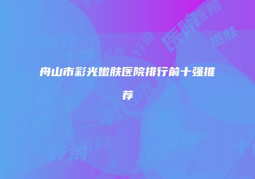 舟山市彩光嫩肤医院排行前十强推荐