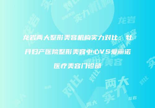 龙岩两大整形美容机构实力对比：牡丹妇产医院整形美容中心VS爱丽诺医疗美容门诊部