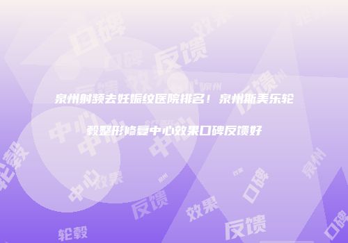 泉州射频去妊娠纹医院排名！泉州斯美乐轮毂整形修复中心效果口碑反馈好