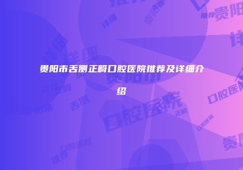 贵阳市舌侧正畸口腔医院推荐及详细介绍