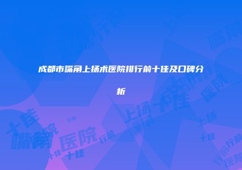 成都市嘴角上扬术医院排行前十佳及口碑分析