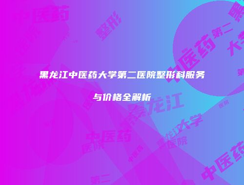 黑龙江中医药大学第二医院整形科服务与价格全解析