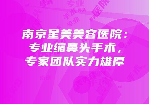 南京星美美容医院：专业缩鼻头手术，专家团队实力雄厚