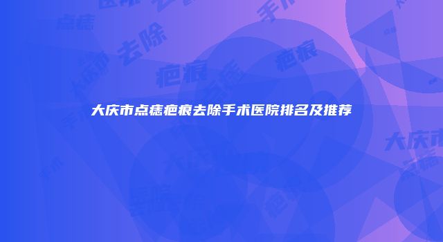 大庆市点痣疤痕去除手术医院排名及推荐