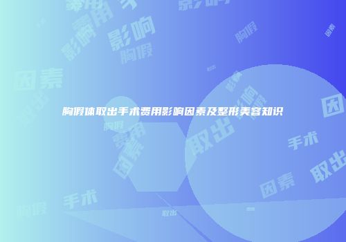 胸假体取出手术费用影响因素及整形美容知识