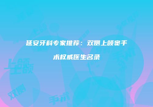 延安牙科专家推荐：双侧上颌窦手术权威医生名录