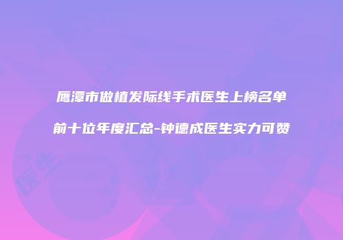 鹰潭市做植发际线手术医生上榜名单前十位年度汇总-钟德成医生实力可赞