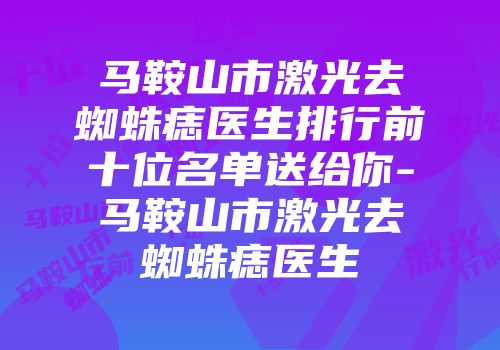 马鞍山市激光去蜘蛛痣医生排行前十位名单送给你-马鞍山市激光去蜘蛛痣医生