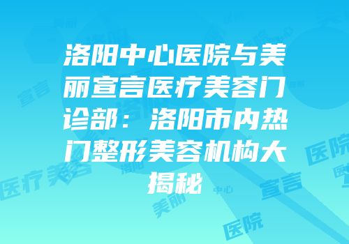 洛阳中心医院与美丽宣言医疗美容门诊部：洛阳市内热门整形美容机构大揭秘