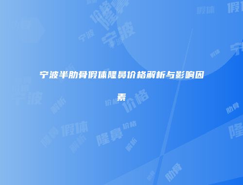 宁波半肋骨假体隆鼻价格解析与影响因素