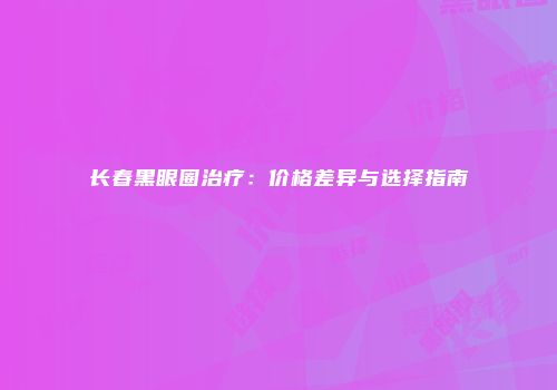 长春黑眼圈治疗：价格差异与选择指南