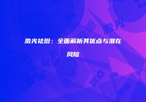 激光祛斑：全面解析其优点与潜在风险