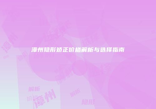 漳州隐形矫正价格解析与选择指南