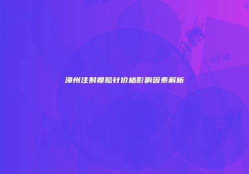 漳州注射瘦脸针价格影响因素解析