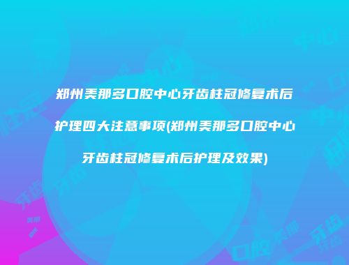 郑州美那多口腔中心牙齿柱冠修复术后护理四大注意事项(郑州美那多口腔中心牙齿柱冠修复术后护理及效果)