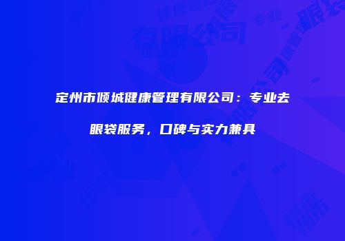 定州市倾城健康管理有限公司：专业去眼袋服务，口碑与实力兼具