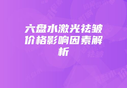 六盘水激光祛皱价格影响因素解析