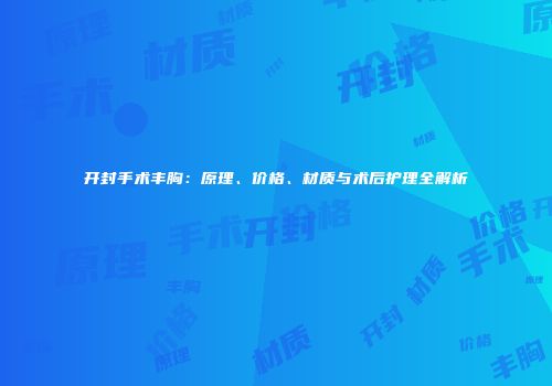 开封手术丰胸：原理、价格、材质与术后护理全解析