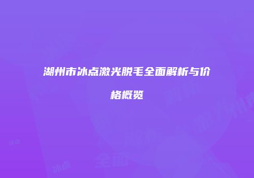 湖州市冰点激光脱毛全面解析与价格概览